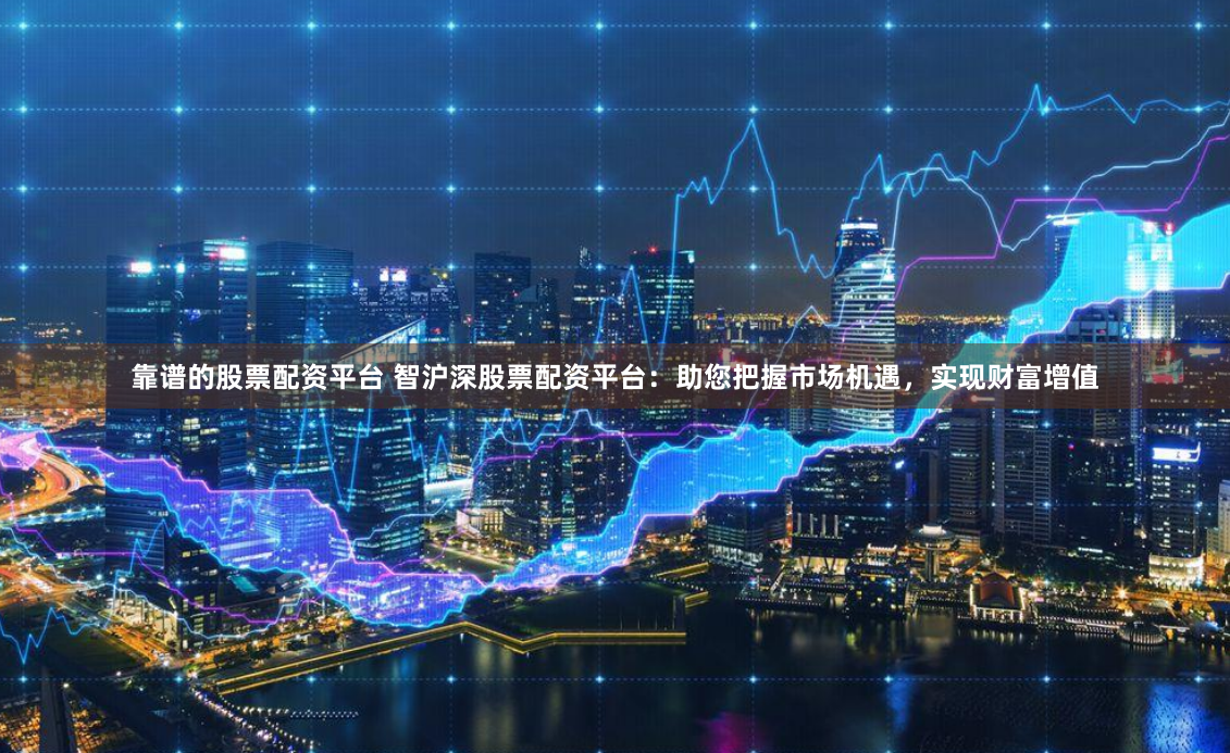 靠谱的股票配资平台 智沪深股票配资平台：助您把握市场机遇，实现财富增值