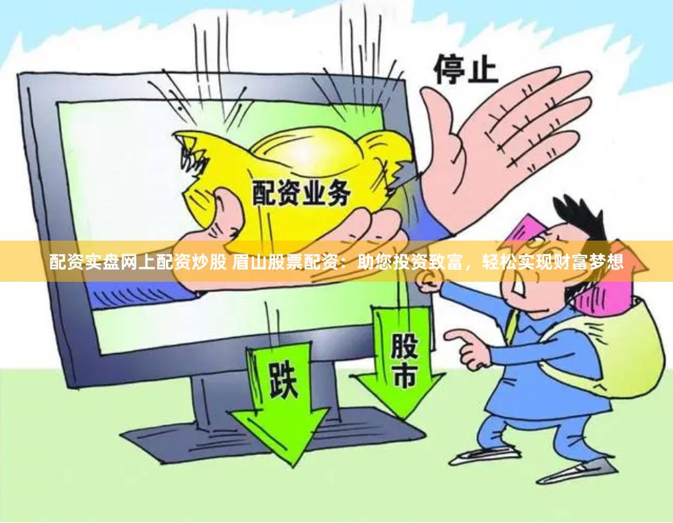 配资实盘网上配资炒股 眉山股票配资:助您投资致富,轻松实现财富梦想
