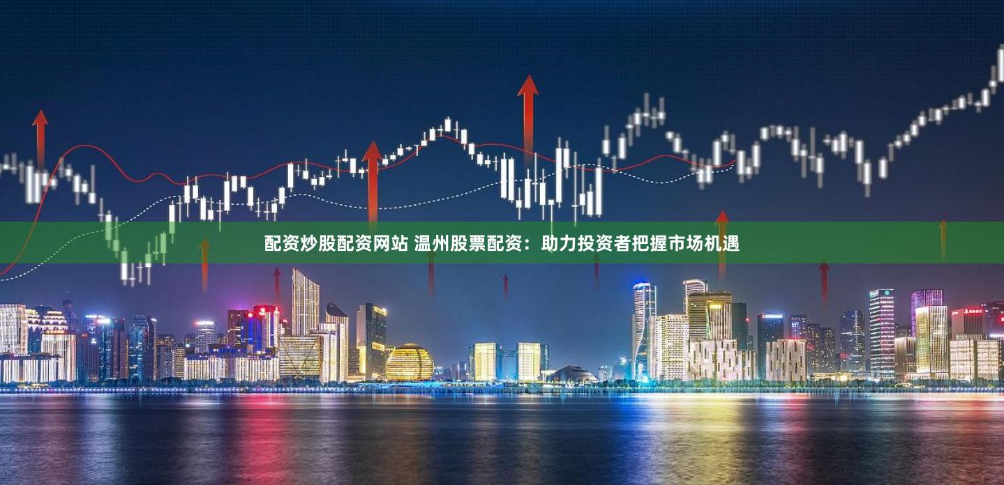 配资炒股配资网站 温州股票配资：助力投资者把握市场机遇