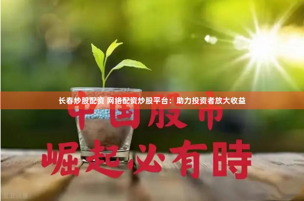 长春炒股配资 网络配资炒股平台：助力投资者放大收益