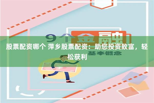 股票配资哪个 萍乡股票配资：助您投资致富，轻松获利