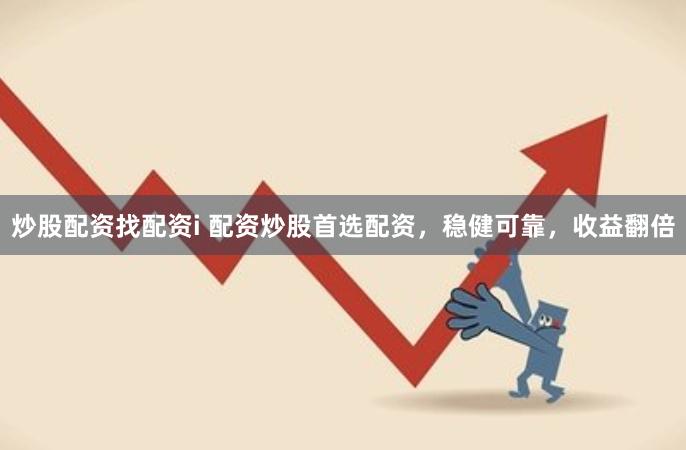 炒股配资找配资i 配资炒股首选配资，稳健可靠，收益翻倍