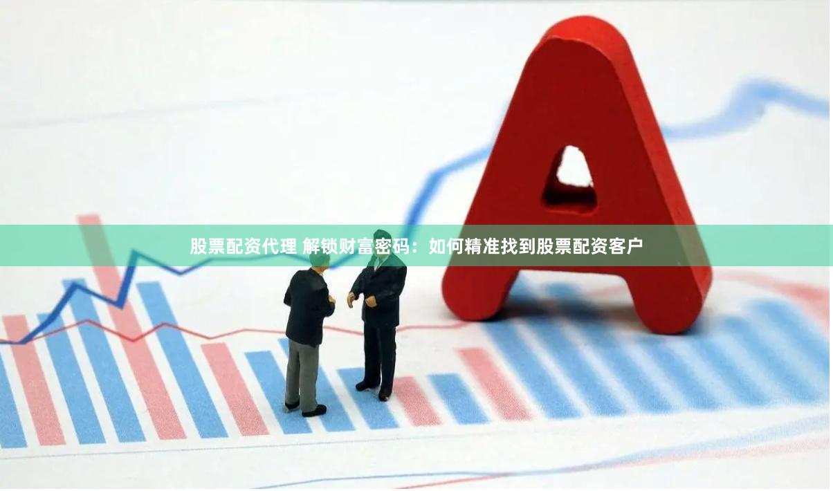 股票配资代理 解锁财富密码：如何精准找到股票配资客户