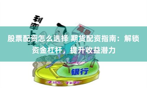 股票配资怎么选择 期货配资指南：解锁资金杠杆，提升收益潜力