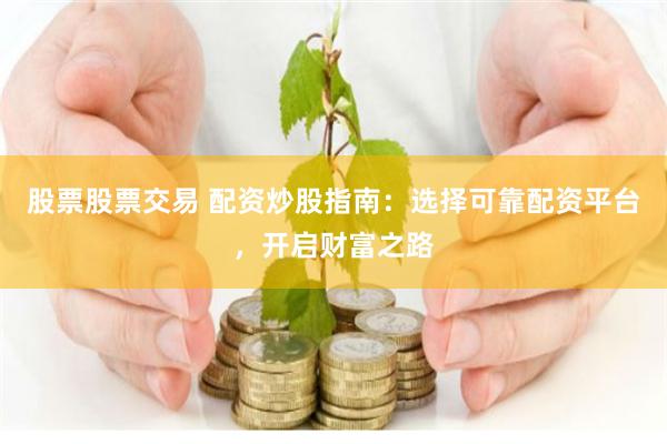 股票股票交易 配资炒股指南：选择可靠配资平台，开启财富之路
