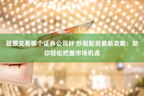 股票交易哪个证券公司好 炒股配资最新攻略:助你轻松把握市场机遇