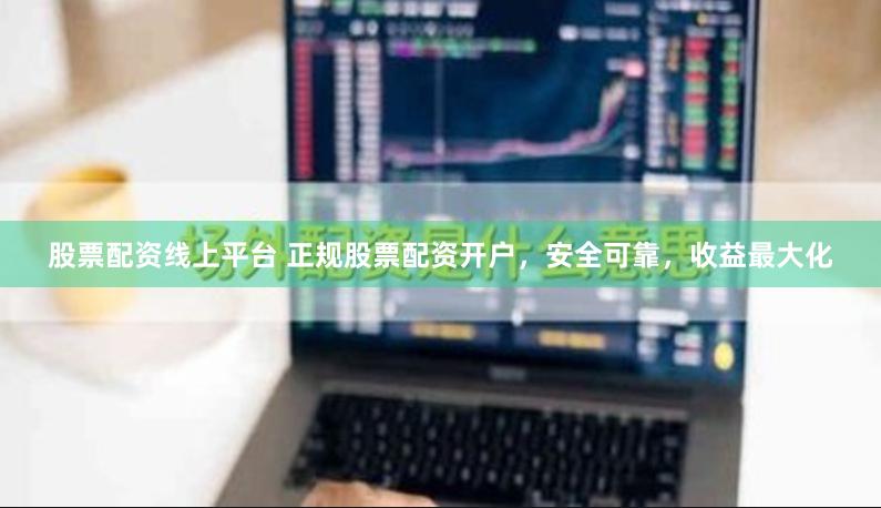 股票配资线上平台 正规股票配资开户，安全可靠，收益最大化
