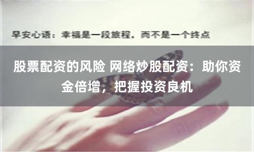 股票配资的风险 网络炒股配资：助你资金倍增，把握投资良机