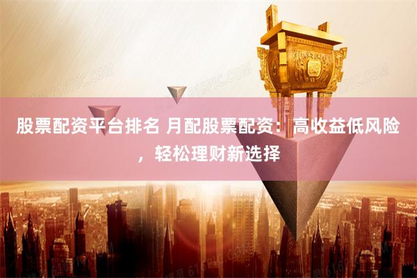 股票配资平台排名 月配股票配资：高收益低风险，轻松理财新选择