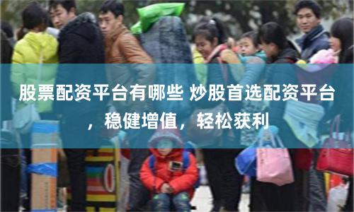股票配资平台有哪些 炒股首选配资平台，稳健增值，轻松获利