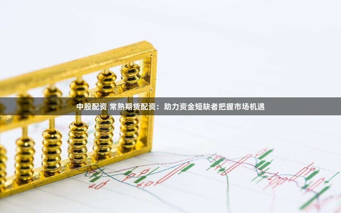 中股配资 常熟期货配资：助力资金短缺者把握市场机遇
