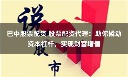 巴中股票配资 股票配资代理：助你撬动资本杠杆，实现财富增值