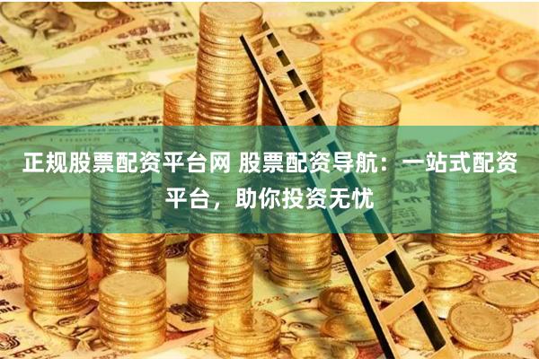 正规股票配资平台网 股票配资导航：一站式配资平台，助你投资无忧