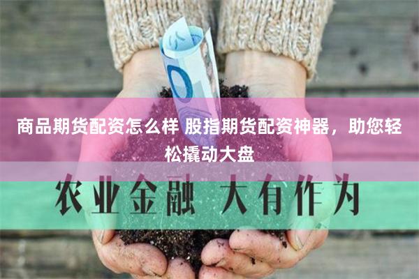 商品期货配资怎么样 股指期货配资神器，助您轻松撬动大盘