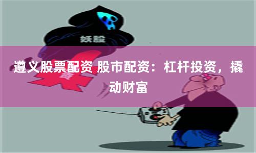 遵义股票配资 股市配资：杠杆投资，撬动财富