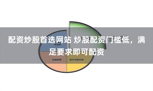 配资炒股首选网站 炒股配资门槛低，满足要求即可配资