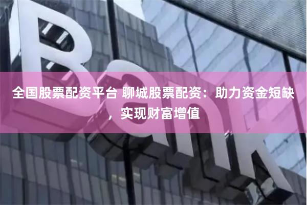 全国股票配资平台 聊城股票配资：助力资金短缺，实现财富增值