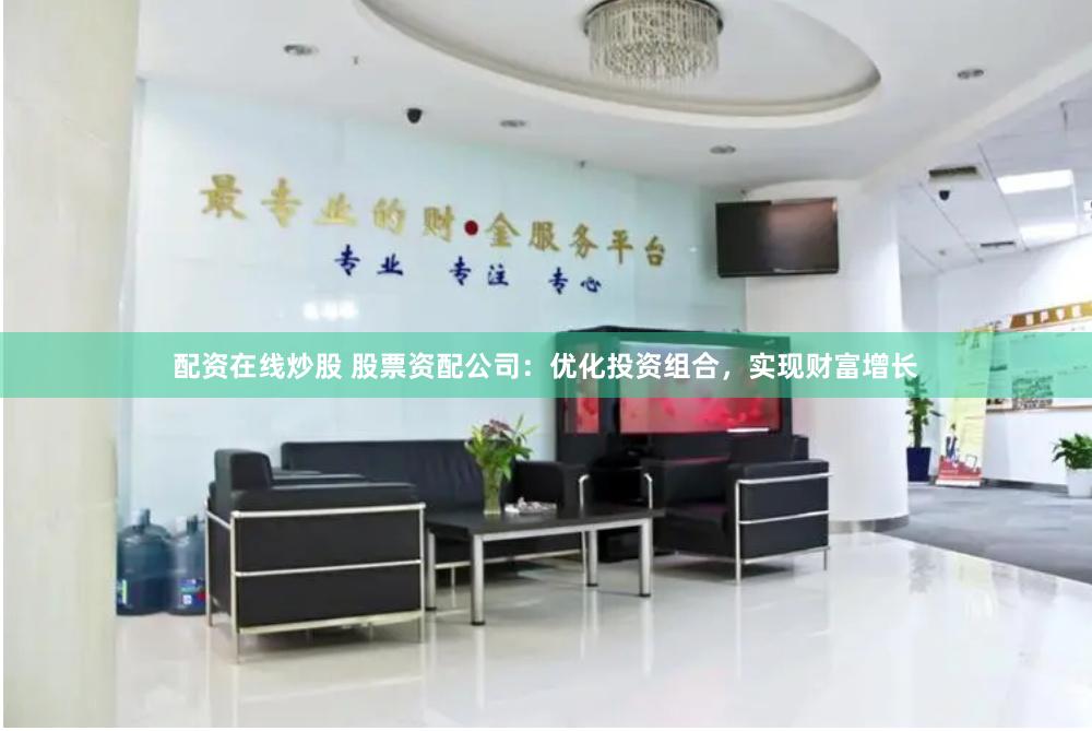 配资在线炒股 股票资配公司：优化投资组合，实现财富增长
