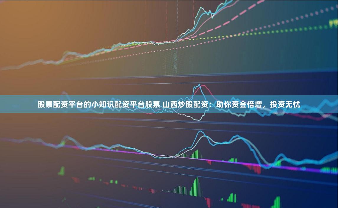 股票配资平台的小知识配资平台股票 山西炒股配资：助你资金倍增，投资无忧