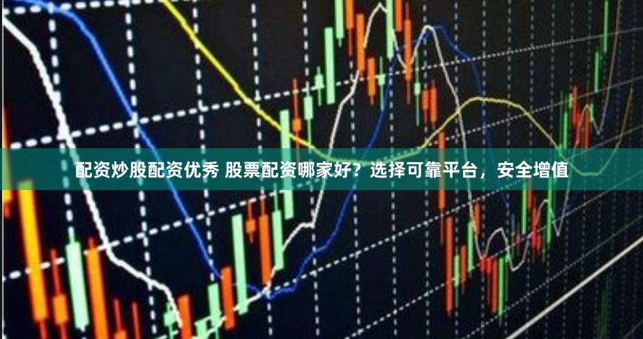 配资炒股配资优秀 股票配资哪家好？选择可靠平台，安全增值