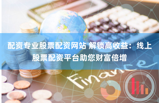 配资专业股票配资网站 解锁高收益：线上股票配资平台助您财富倍增