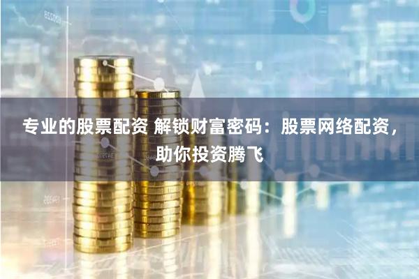 专业的股票配资 解锁财富密码：股票网络配资，助你投资腾飞