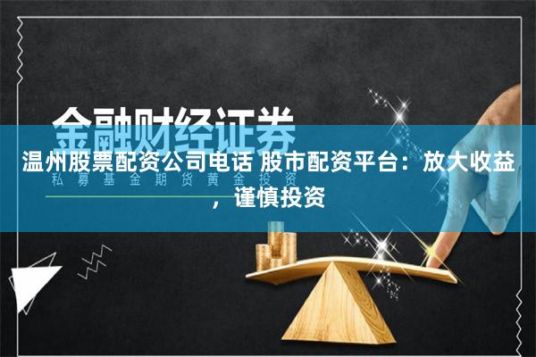 温州股票配资公司电话 股市配资平台：放大收益，谨慎投资
