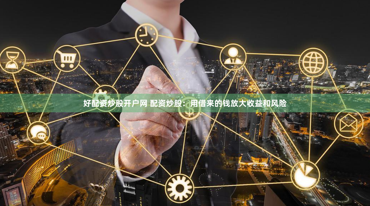好配资炒股开户网 配资炒股：用借来的钱放大收益和风险