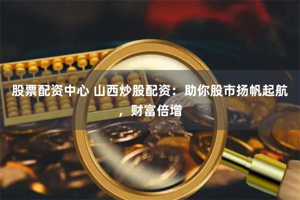 股票配资中心 山西炒股配资：助你股市扬帆起航，财富倍增