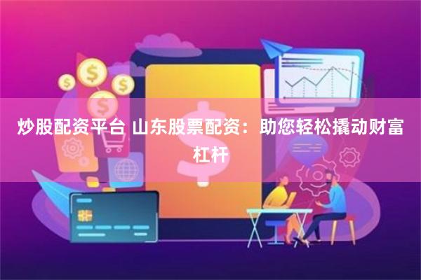 炒股配资平台 山东股票配资：助您轻松撬动财富杠杆