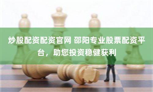 炒股配资配资官网 邵阳专业股票配资平台，助您投资稳健获利