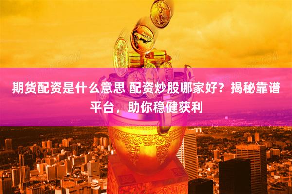 期货配资是什么意思 配资炒股哪家好？揭秘靠谱平台，助你稳健获利