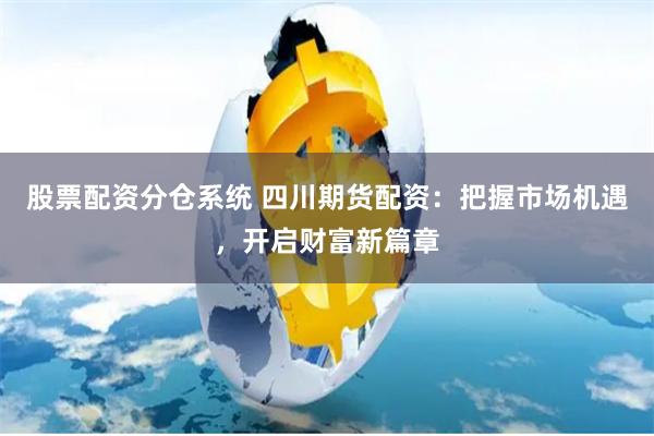 股票配资分仓系统 四川期货配资：把握市场机遇，开启财富新篇章
