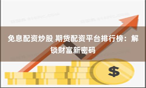免息配资炒股 期货配资平台排行榜：解锁财富新密码