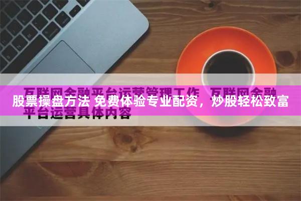 股票操盘方法 免费体验专业配资，炒股轻松致富