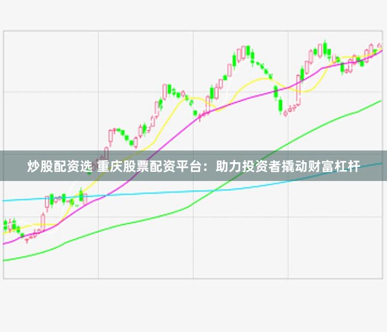 炒股配资选 重庆股票配资平台：助力投资者撬动财富杠杆