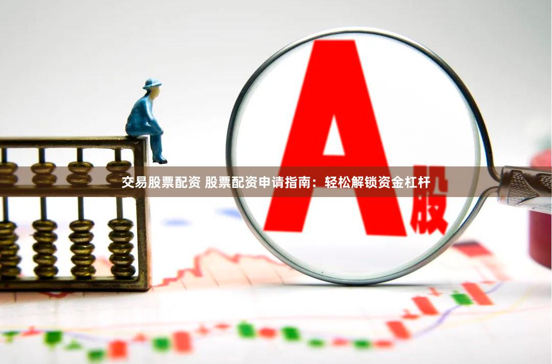 交易股票配资 股票配资申请指南：轻松解锁资金杠杆