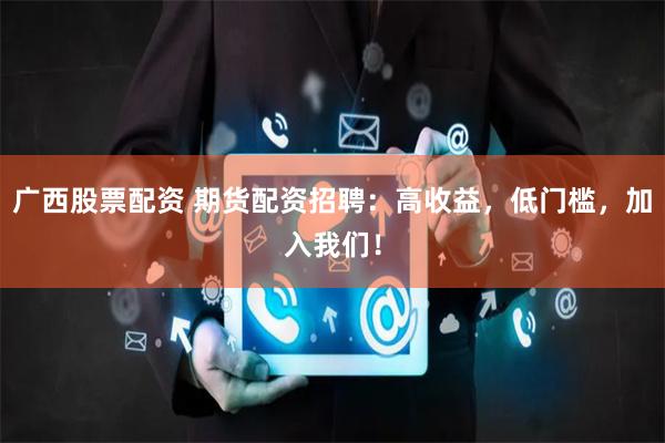 广西股票配资 期货配资招聘：高收益，低门槛，加入我们！