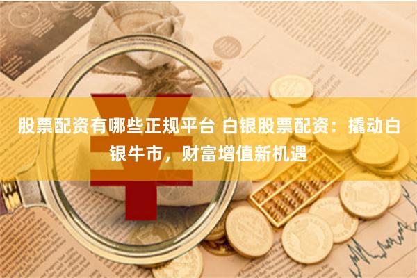 股票配资有哪些正规平台 白银股票配资：撬动白银牛市，财富增值新机遇