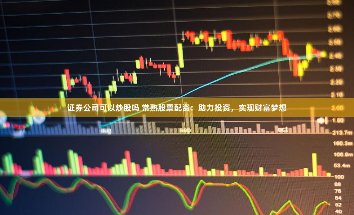 证券公司可以炒股吗 常熟股票配资：助力投资，实现财富梦想