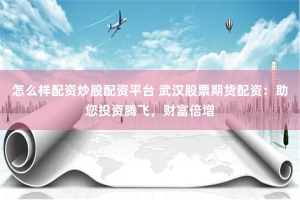 怎么样配资炒股配资平台 武汉股票期货配资:助您投资腾飞,财富倍增