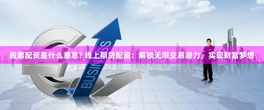 股票配资是什么意思? 线上期货配资：解锁无限交易潜力，实现财富梦想