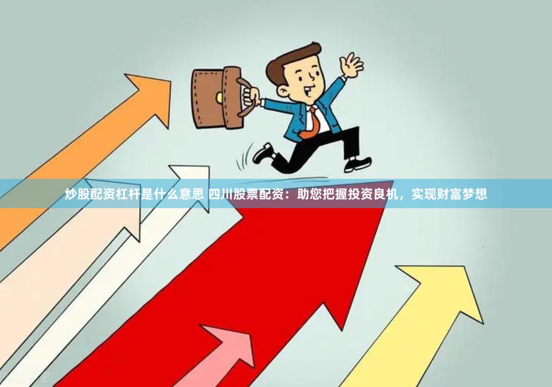炒股配资杠杆是什么意思 四川股票配资：助您把握投资良机，实现财富梦想