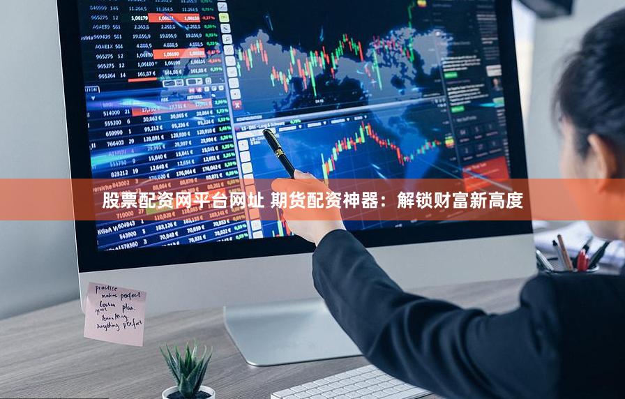 股票配资网平台网址 期货配资神器：解锁财富新高度