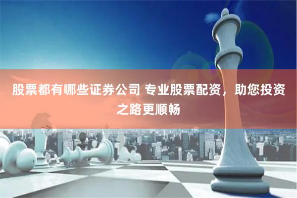 股票都有哪些证券公司 专业股票配资，助您投资之路更顺畅