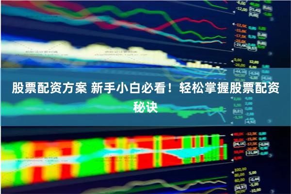 股票配资方案 新手小白必看！轻松掌握股票配资秘诀