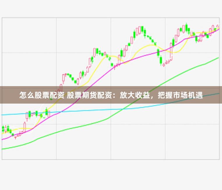 怎么股票配资 股票期货配资:放大收益,把握市场机遇