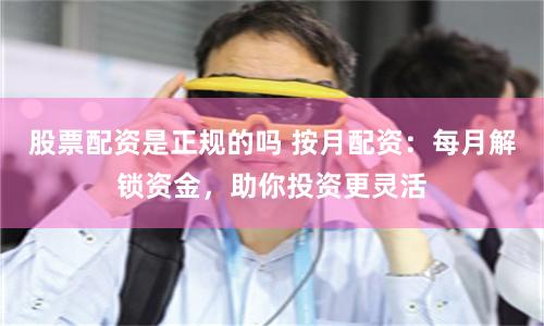 股票配资是正规的吗 按月配资:每月解锁资金,助你投资更灵活