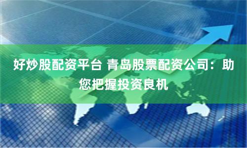 好炒股配资平台 青岛股票配资公司：助您把握投资良机