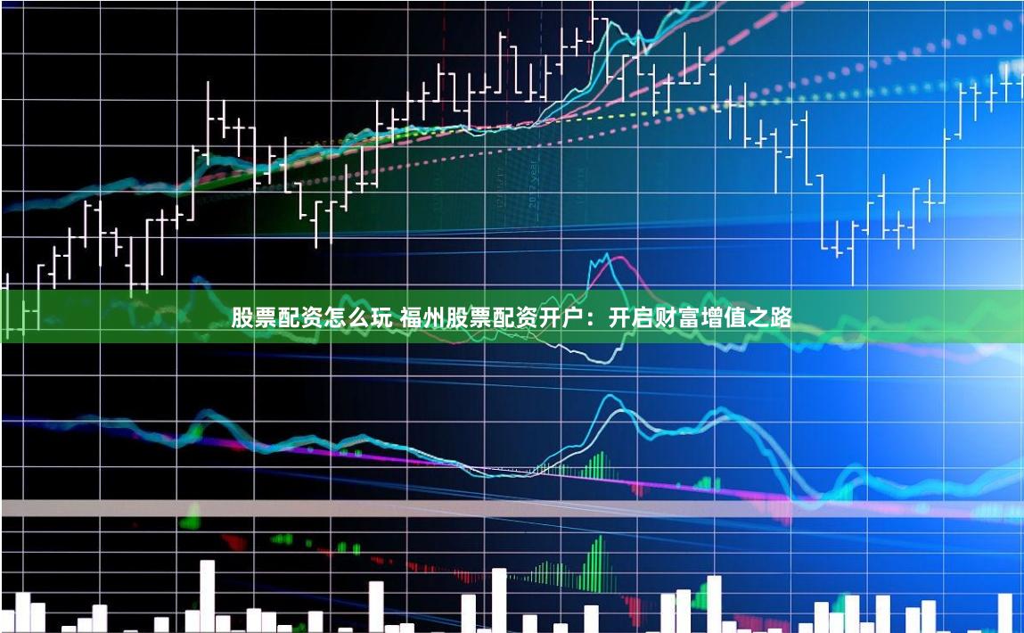 股票配资怎么玩 福州股票配资开户：开启财富增值之路